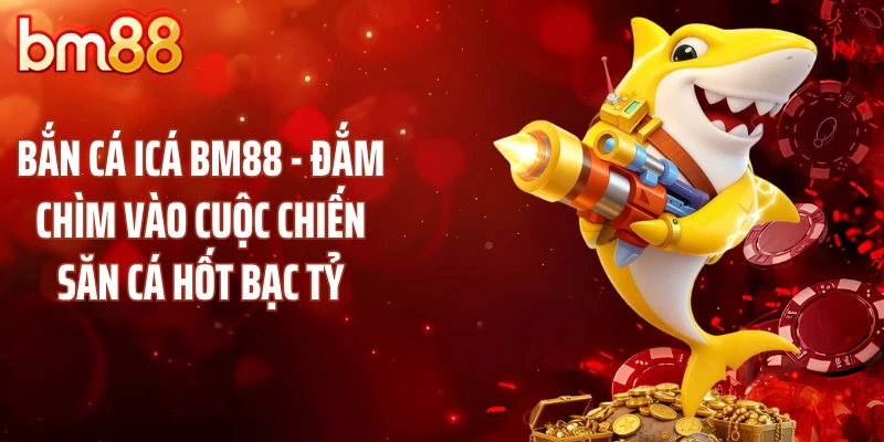Bắn Cá Icá BM88 - Đắm Chìm Vào Cuộc Chiến Săn Cá Hốt Bạc Tỷ