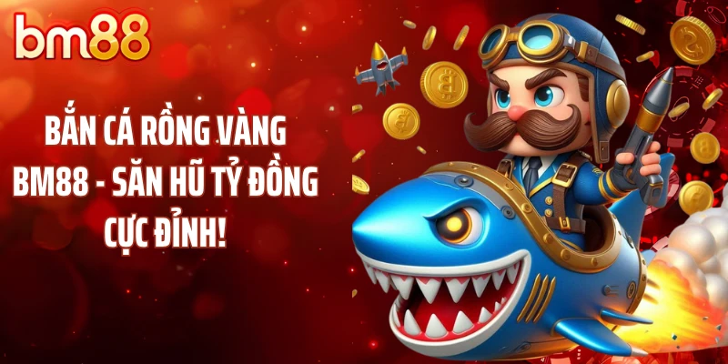 Bắn Cá Rồng Vàng BM88 - Săn Hũ Tỷ Đồng Cực Đỉnh!