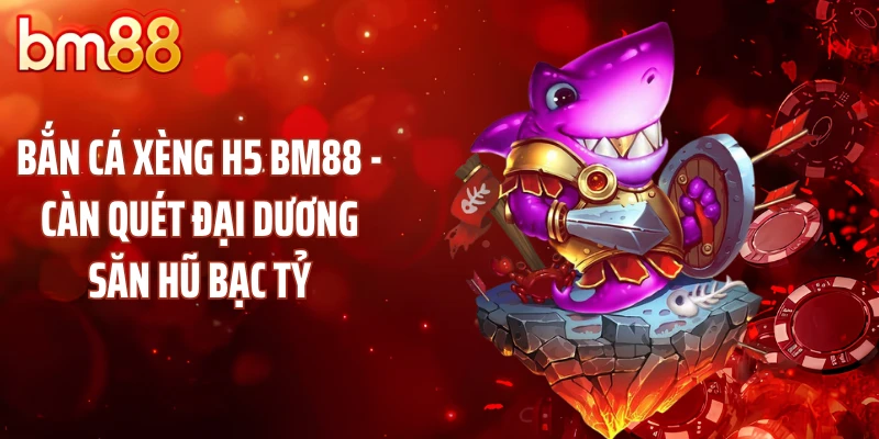 Bắn Cá Xèng H5 BM88 - Càn Quét Đại Dương Săn Hũ Bạc Tỷ