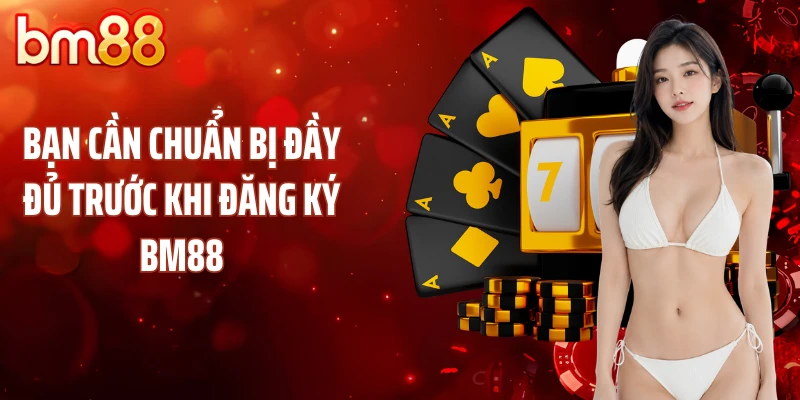 Bạn cần chuẩn bị đầy đủ trước khi đăng ký BM88