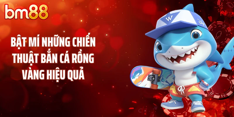 Bật mí những chiến thuật bắn cá rồng vàng hiệu quả