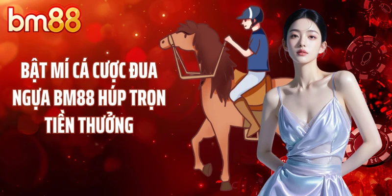 Bật Mí Cá Cược Đua Ngựa BM88 Húp Trọn Tiền Thưởng