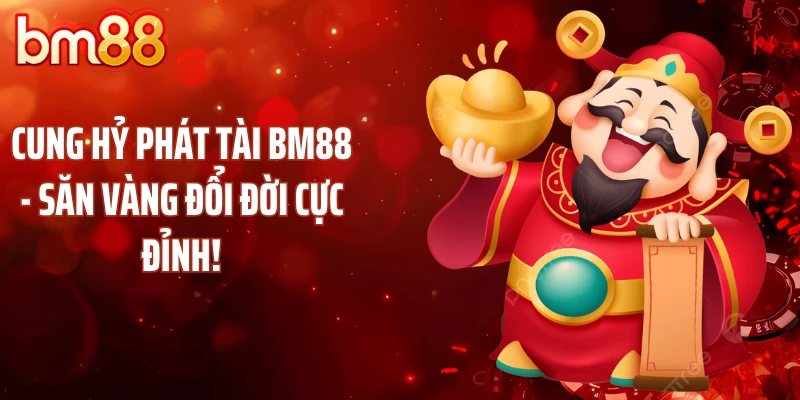 Cung Hỷ Phát Tài BM88 - Săn Vàng Đổi Đời Cực Đỉnh!