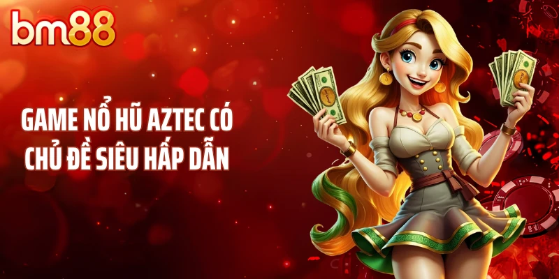 Game nổ hũ Aztec có chủ đề siêu hấp dẫn