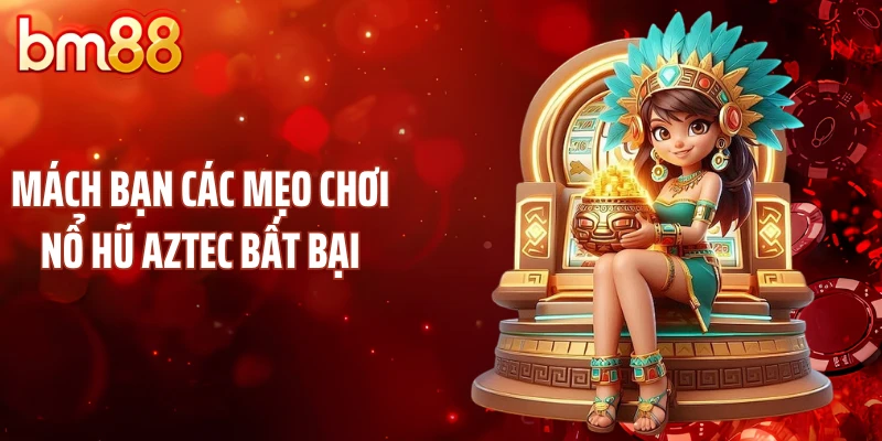 Mách bạn các mẹo chơi nổ hũ Aztec bất bại