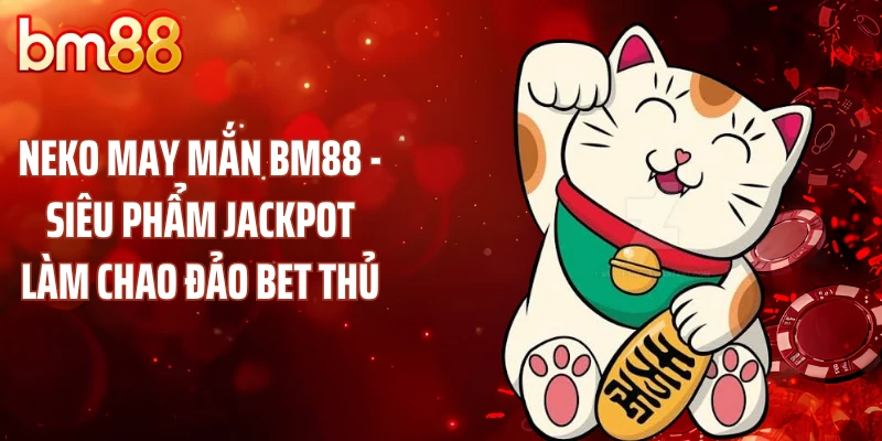 Neko May Mắn BM88 - Siêu Phẩm Jackpot Làm Chao Đảo Bet Thủ