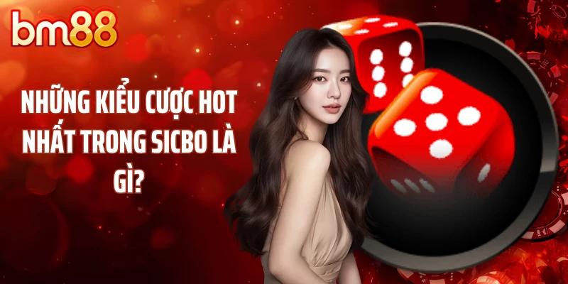 Những kiểu cược hot nhất trong Sicbo là gì?