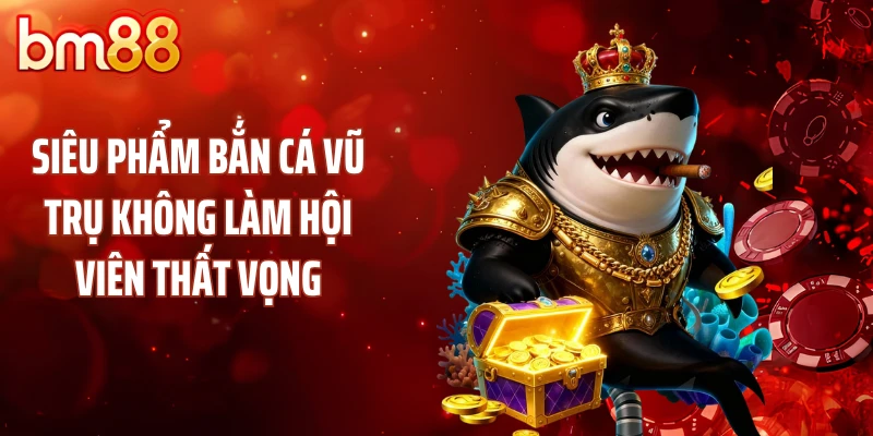 Siêu phẩm bắn cá vũ trụ không làm hội viên thất vọng