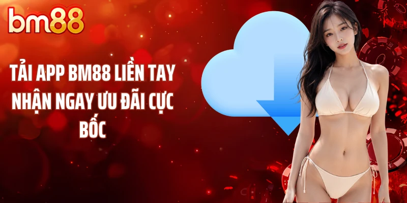Tải App BM88 Liền Tay Nhận Ngay Ưu Đãi Cực Bốc